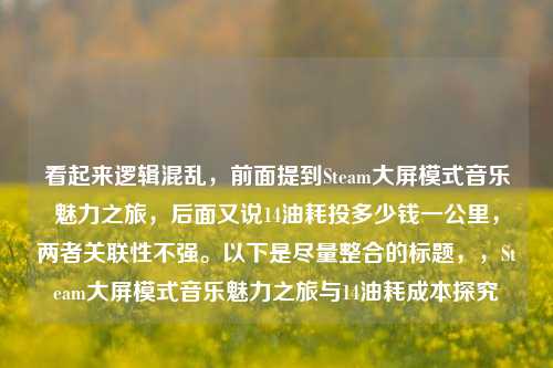 看起来逻辑混乱,前面提到Steam大屏模式音乐魅力之旅,后面又说14油耗投多少钱一公里,两者关联性不强。以下是尽量整合的标题,,Steam大屏模式音乐魅力之旅与14油耗成本探究
