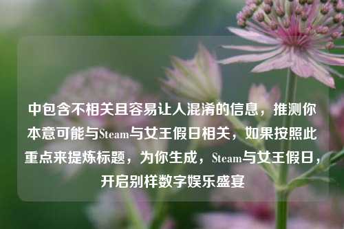 中包含不相关且容易让人混淆的信息,推测你本意可能与Steam与女王假日相关,如果按照此重点来提炼标题,为你生成,Steam与女王假日,开启别样数字娱乐盛宴