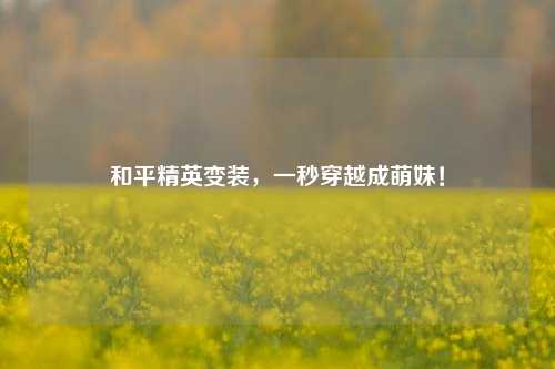 和平精英变装,一秒穿越成萌妹!