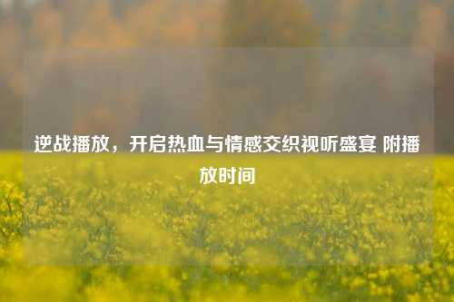 逆战播放,开启热血与情感交织视听盛宴 附播放时间