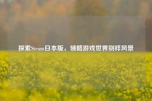 探索Steam日本版，领略游戏世界别样风景