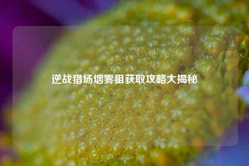 逆战猎场烟雾狙获取攻略大揭秘