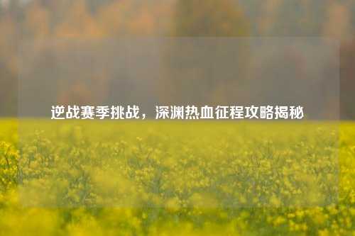 逆战赛季挑战,深渊热血征程攻略揭秘