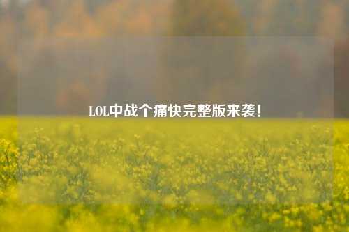 LOL中战个痛快完整版来袭!