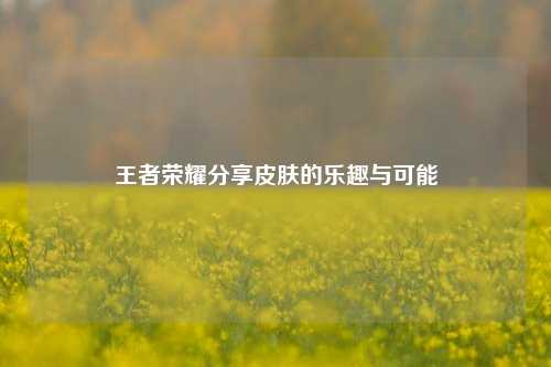 王者荣耀分享皮肤的乐趣与可能