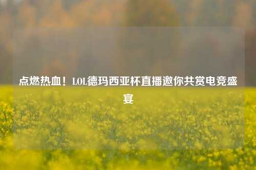点燃热血！LOL德玛西亚杯直播邀你共赏电竞盛宴
