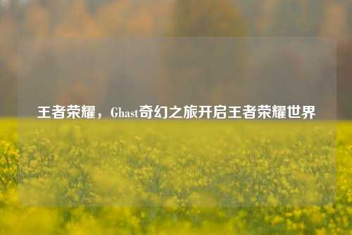 王者荣耀，Ghast奇幻之旅开启王者荣耀世界