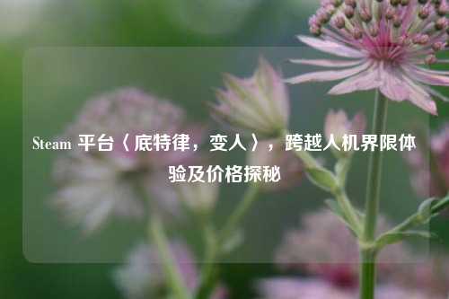 Steam 平台〈底特律,变人〉,跨越人机界限体验及价格探秘