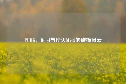 PUBG,Beryl与湮灭M762的碰撞风云