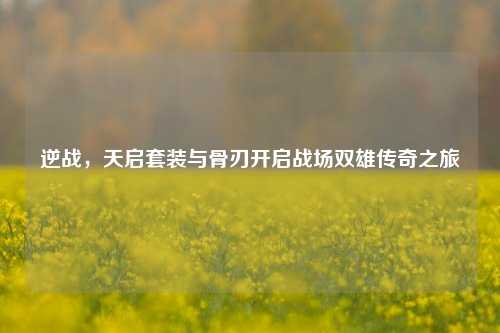 逆战,天启套装与骨刃开启战场双雄传奇之旅