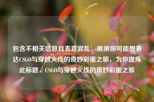 包含不相关信息且表意混乱，推测你可能想表达CSGO与穿越火线的奇妙彩蛋之旅，为你提炼此标题，CSGO与穿越火线的奇妙彩蛋之旅