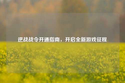 逆战战令开通指南，开启全新游戏征程