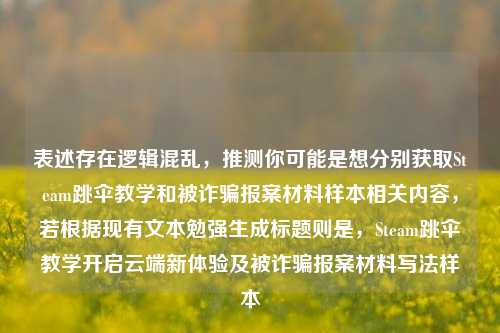表述存在逻辑混乱，推测你可能是想分别获取Steam跳伞教学和被诈骗报案材料样本相关内容，若根据现有文本勉强生成标题则是，Steam跳伞教学开启云端新体验及被诈骗报案材料写法样本