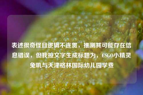 表述很奇怪且逻辑不连贯，推测其可能存在信息错误，但我按文字生成标题为，CSGO小精灵兔叽与天津格林国际幼儿园学费