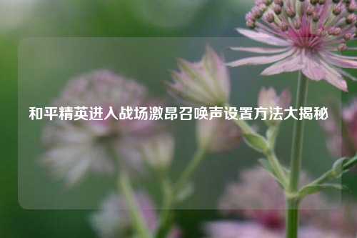 和平精英进入战场激昂召唤声设置方法大揭秘