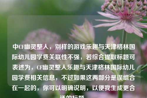 中CF幽灵整人，别样的游戏乐趣与天津格林国际幼儿园学费关联性不强，若综合提取标题可表述为，CF幽灵整人乐趣与天津格林国际幼儿园学费相关信息，不过如果这两部分是误组合在一起的，你可以明确说明，以便我生成更合适的标题。