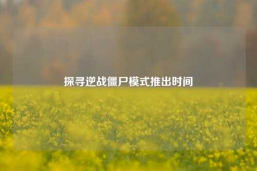 探寻逆战僵尸模式推出时间