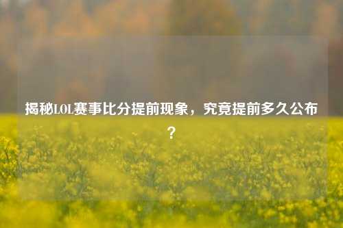 揭秘LOL赛事比分提前现象,究竟提前多久公布?