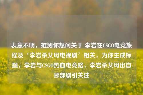 表意不明,推测你想问关于 李岩在CSGO电竞旅程及‘李岩杀父母电视剧’相关,为你生成标题,李岩与CSGO热血电竞路,李岩杀父母出自哪部剧引关注
