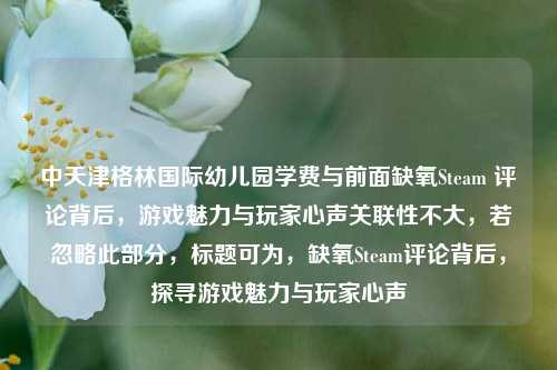 中天津格林国际幼儿园学费与前面缺氧Steam 评论背后,游戏魅力与玩家心声关联性不大,若忽略此部分,标题可为,缺氧Steam评论背后,探寻游戏魅力与玩家心声