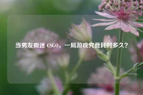 当男友痴迷 CSGO，一局游戏究竟耗时多久？