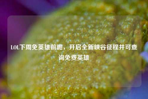 LOL下周免英雄前瞻，开启全新峡谷征程并可查询免费英雄