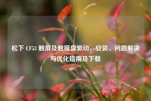 松下 CF53 触屏及触摸盘驱动,安装、问题解决与优化指南及下载