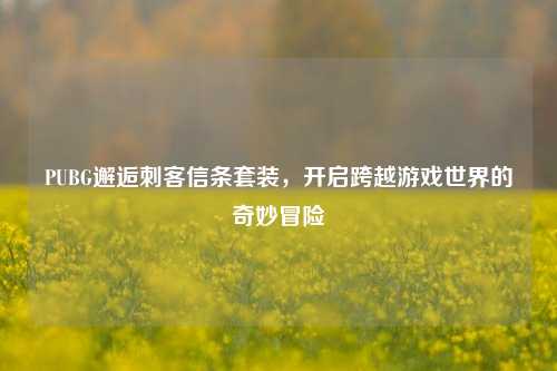 PUBG邂逅刺客信条套装,开启跨越游戏世界的奇妙冒险