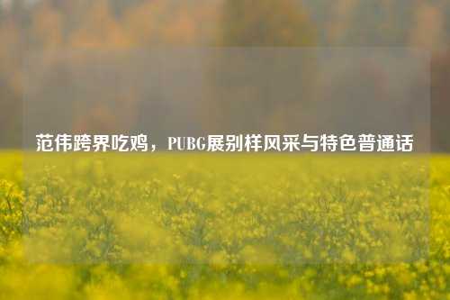 范伟跨界吃鸡，PUBG展别样风采与特色普通话