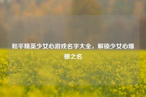 和平精英少女心游戏名字大全,解锁少女心爆棚之名