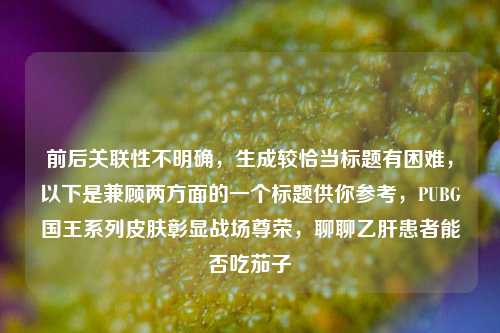 前后关联性不明确，生成较恰当标题有困难，以下是兼顾两方面的一个标题供你参考，PUBG国王系列皮肤彰显战场尊荣，聊聊乙肝患者能否吃茄子