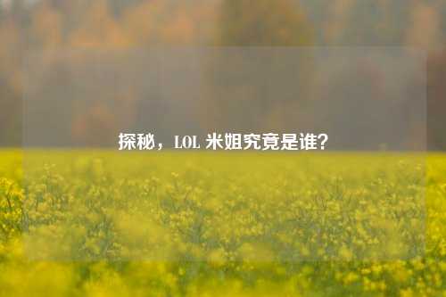 探秘，LOL 米姐究竟是谁？