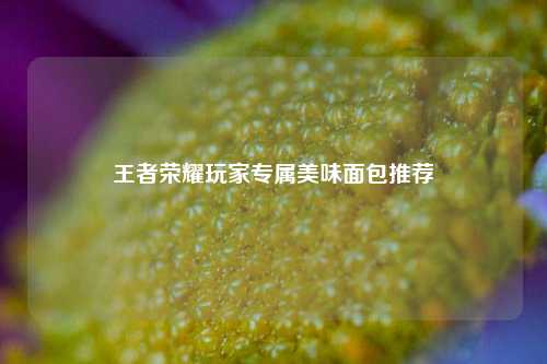 王者荣耀玩家专属美味面包推荐