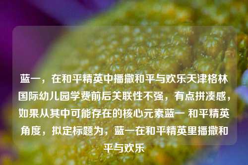 蓝一，在和平精英中播撒和平与欢乐天津格林国际幼儿园学费前后关联性不强，有点拼凑感，如果从其中可能存在的核心元素蓝一 和平精英角度，拟定标题为，蓝一在和平精英里播撒和平与欢乐