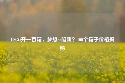 CSGO开一百箱,梦想or陷阱?100个箱子价格揭秘