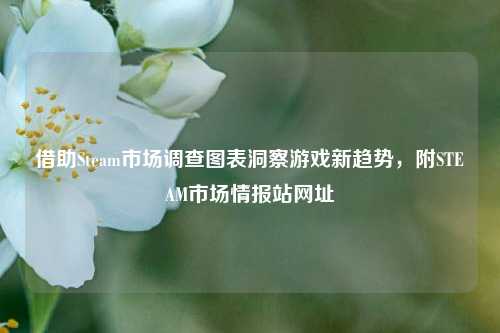 借助Steam市场调查图表洞察游戏新趋势,附STEAM市场情报站网址
