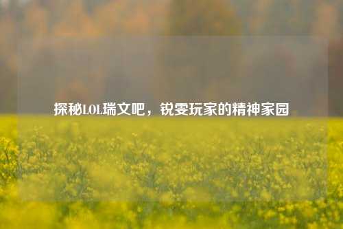 探秘LOL瑞文吧,锐雯玩家的精神家园