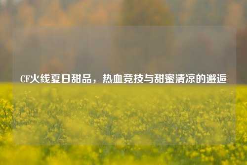 CF火线夏日甜品，热血竞技与甜蜜清凉的邂逅