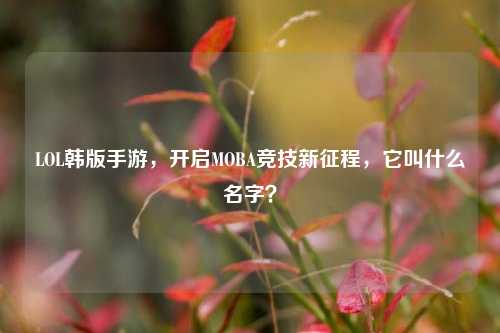 LOL韩版手游,开启MOBA竞技新征程,它叫什么名字?