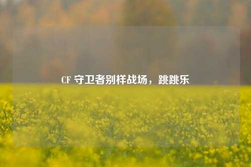 CF 守卫者别样战场，跳跳乐