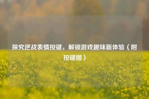 探究逆战表情按键,解锁游戏趣味新体验(附按键图)