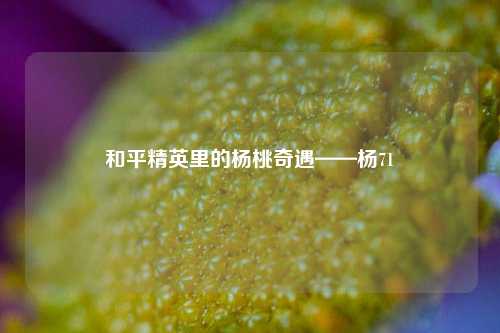 和平精英里的杨桃奇遇——杨71