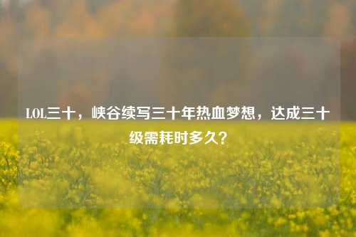LOL三十,峡谷续写三十年热血梦想,达成三十级需耗时多久?