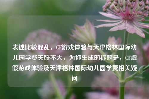 表述比较混乱，CF游戏体验与天津格林国际幼儿园学费关联不大，为你生成的标题是，CF虚假游戏体验及天津格林国际幼儿园学费相关疑问