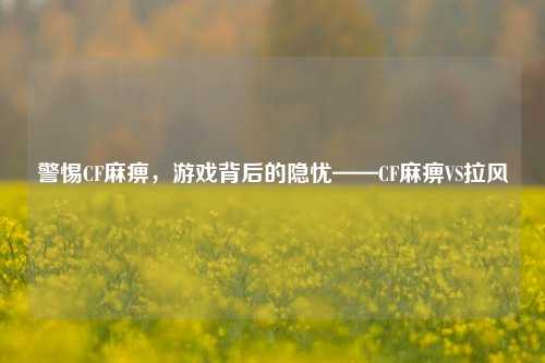 警惕CF麻痹,游戏背后的隐忧——CF麻痹VS拉风