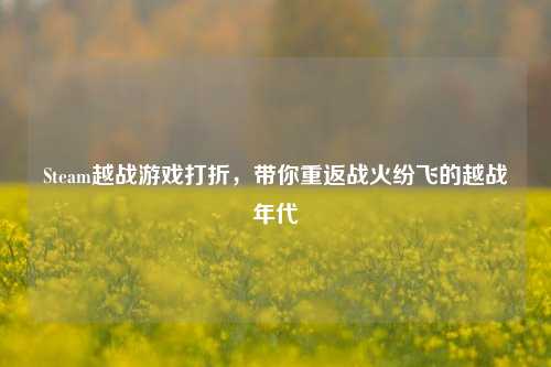 Steam越战游戏打折，带你重返战火纷飞的越战年代