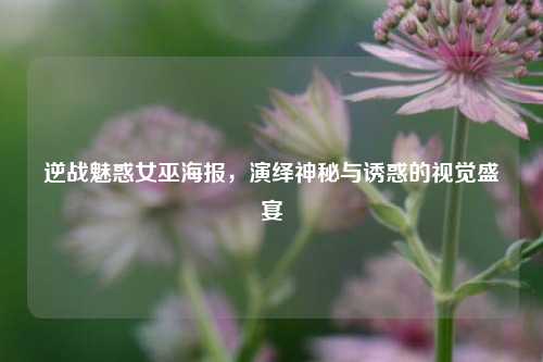 逆战魅惑女巫海报，演绎神秘与诱惑的视觉盛宴