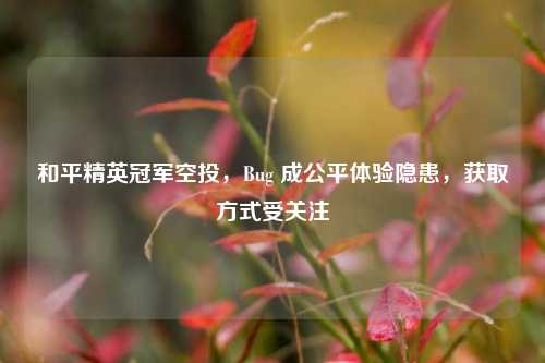 和平精英冠军空投,Bug 成公平体验隐患,获取方式受关注