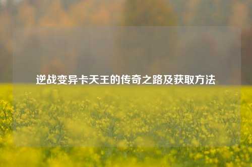 逆战变异卡天王的传奇之路及获取方法