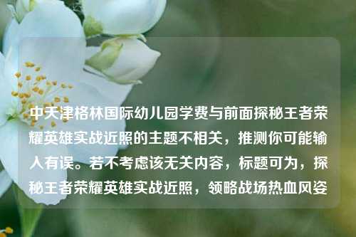 中天津格林国际幼儿园学费与前面探秘王者荣耀英雄实战近照的主题不相关,推测你可能输入有误。若不考虑该无关内容,标题可为,探秘王者荣耀英雄实战近照,领略战场热血风姿